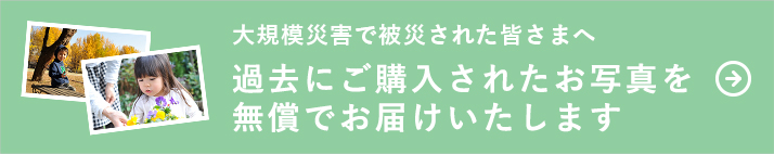 大規模で被災された皆さまへ 過去にご購入されたお写真を無償でお届けいたします